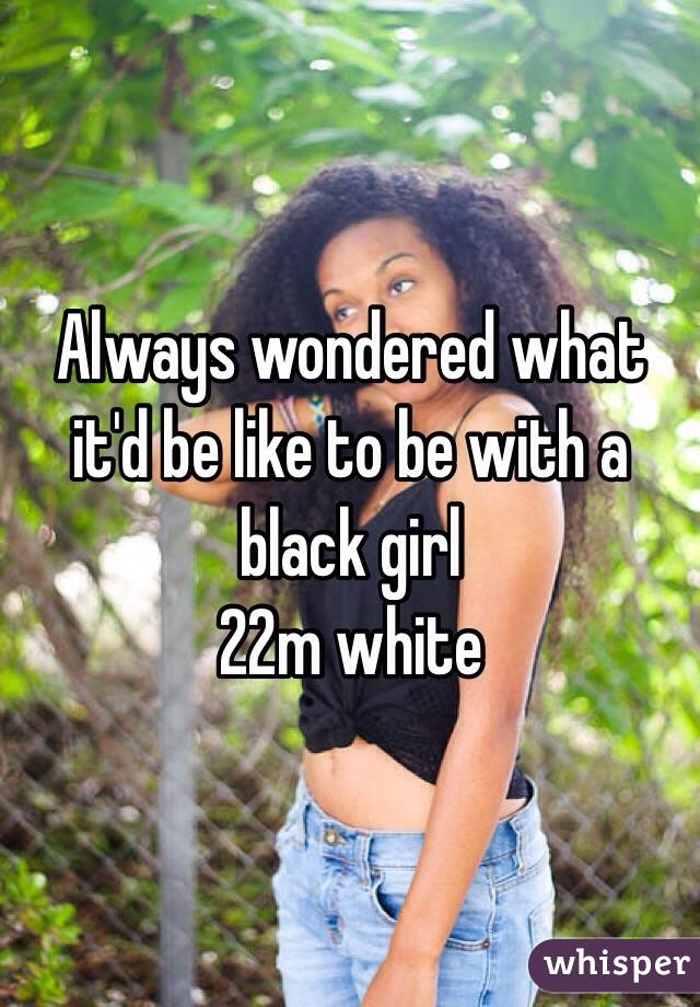 Always wondered what it'd be like to be with a black girl
22m white 