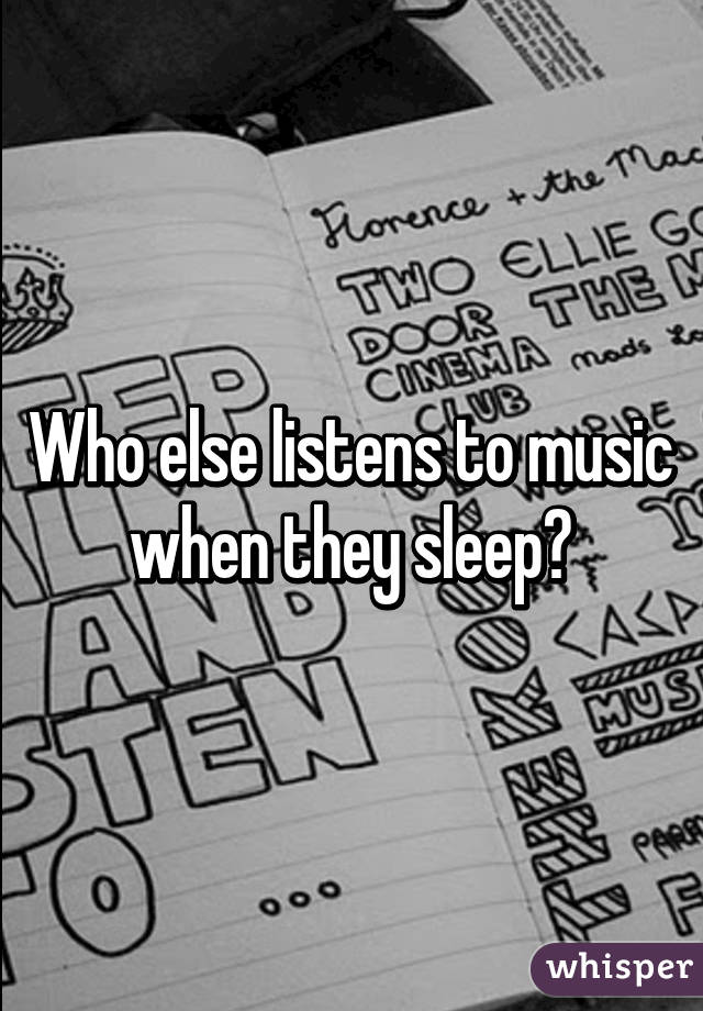 Who else listens to music when they sleep?