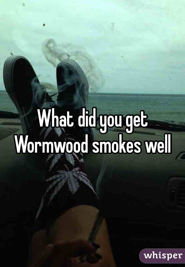 What did you get
Wormwood smokes well 