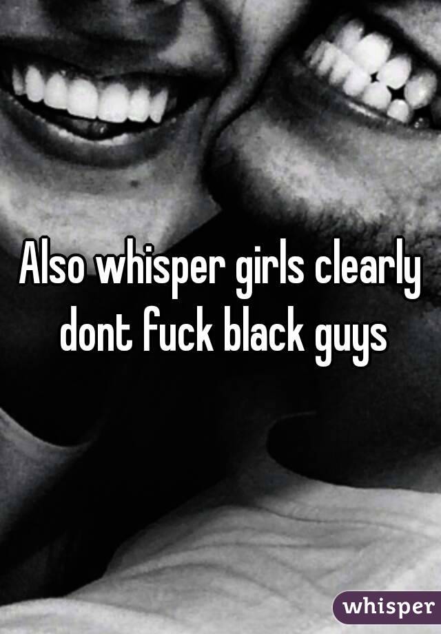 Also whisper girls clearly dont fuck black guys