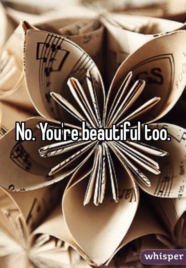 No. You're beautiful too. 