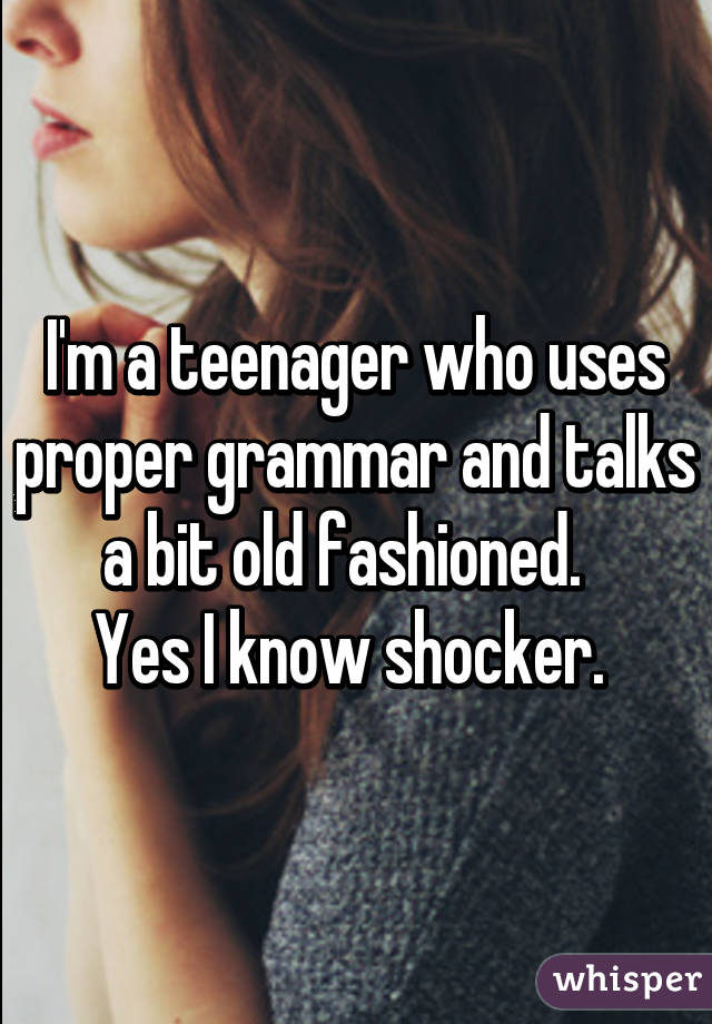 I'm a teenager who uses proper grammar and talks a bit old fashioned.  
Yes I know shocker. 