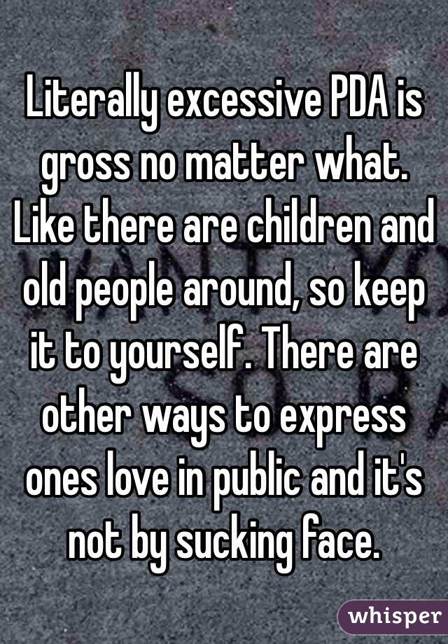 Literally excessive PDA is gross no matter what. Like there are children and old people around, so keep it to yourself. There are other ways to express ones love in public and it's not by sucking face. 