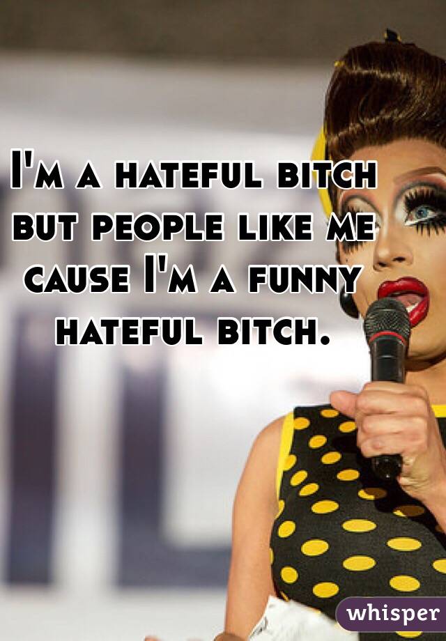 I'm a hateful bitch 
but people like me cause I'm a funny hateful bitch.