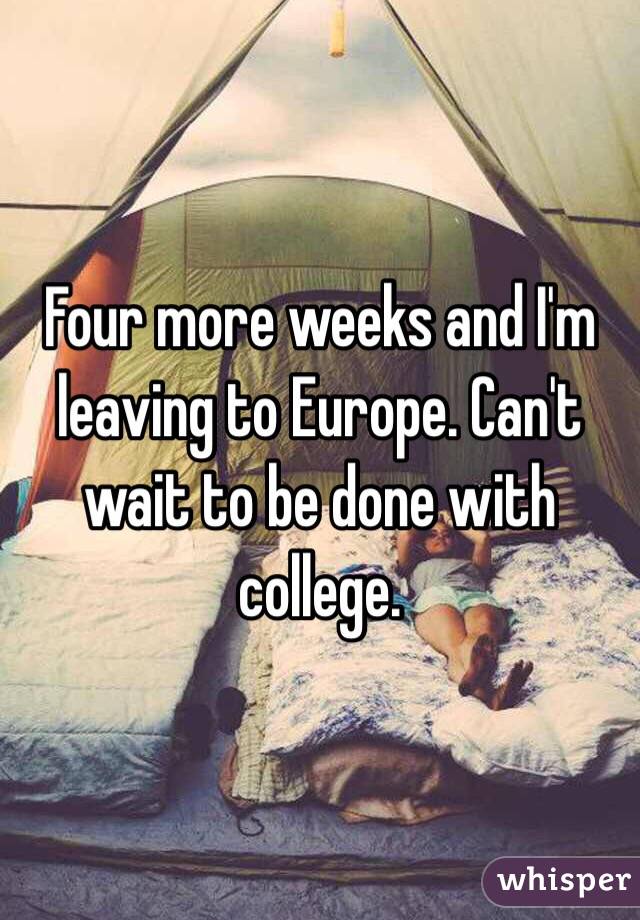 Four more weeks and I'm leaving to Europe. Can't wait to be done with college. 