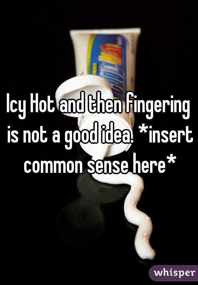 Icy Hot and then fingering is not a good idea. *insert common sense here*