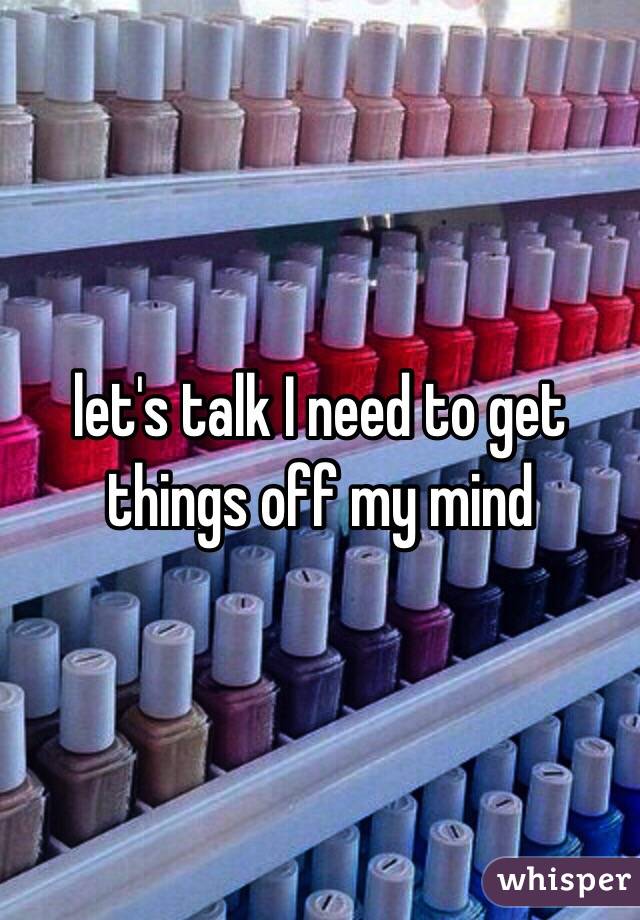 let's talk I need to get things off my mind