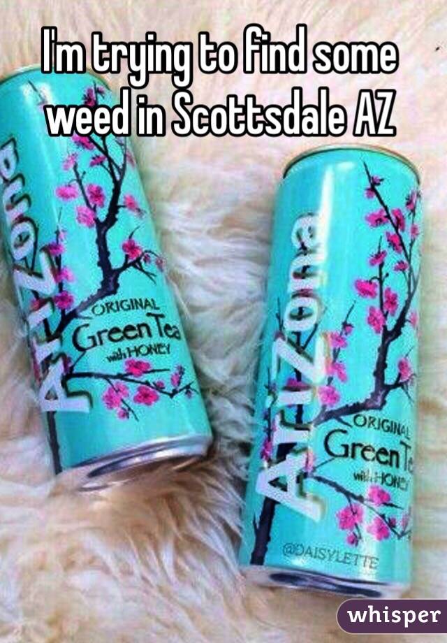 I'm trying to find some weed in Scottsdale AZ
