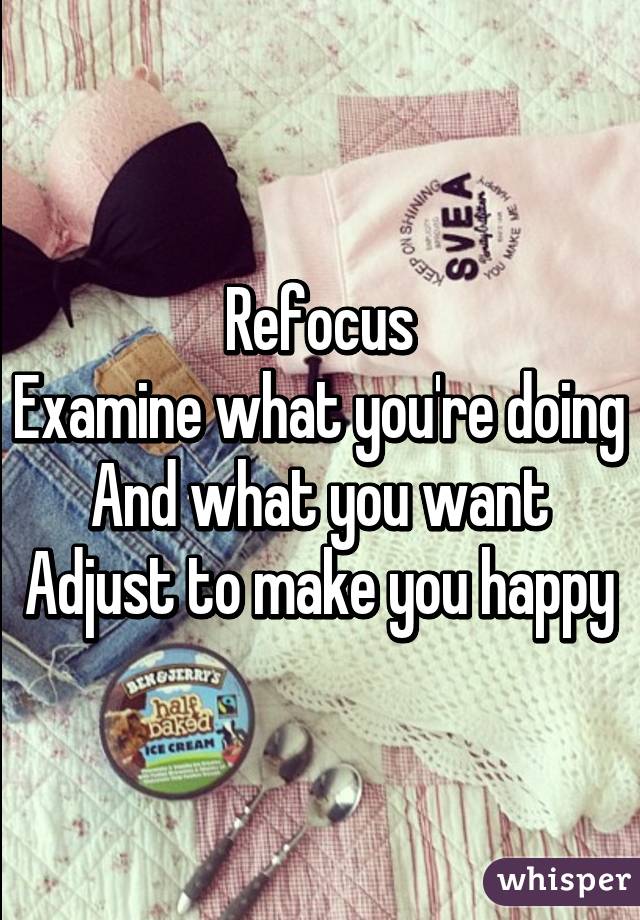 Refocus
Examine what you're doing
And what you want
Adjust to make you happy