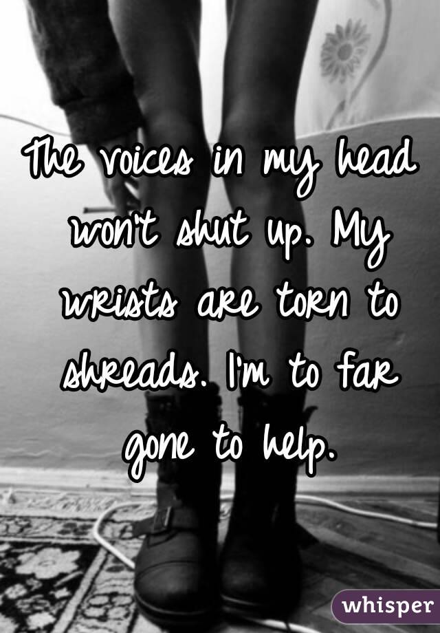 The voices in my head won't shut up. My wrists are torn to shreads. I'm to far gone to help.