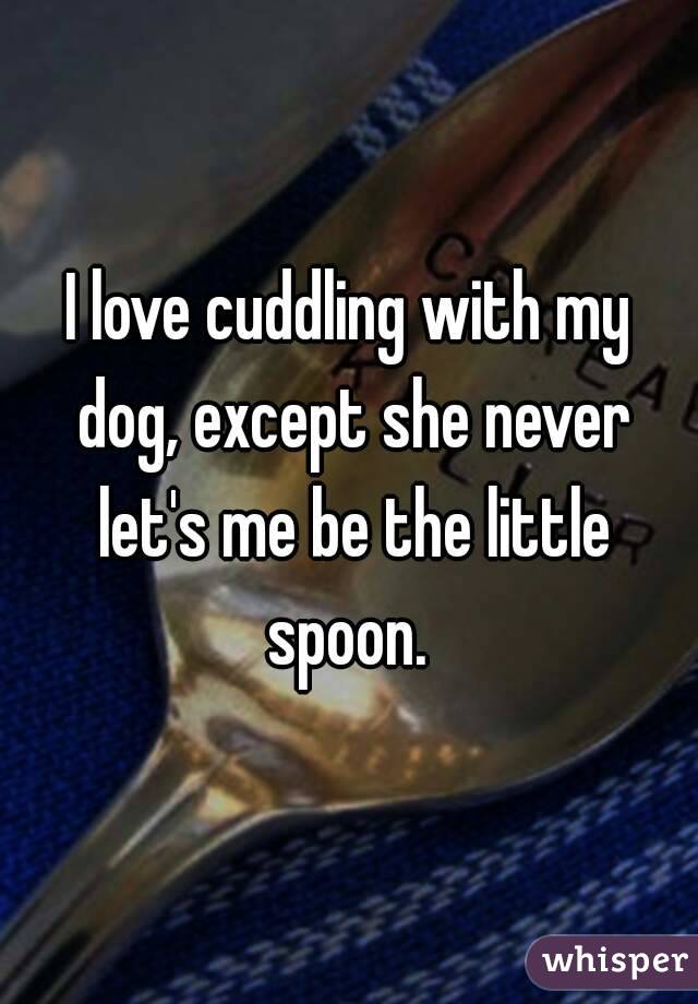 I love cuddling with my dog, except she never let's me be the little spoon. 