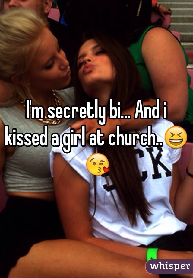 I'm secretly bi... And i kissed a girl at church..😆😘