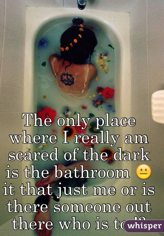 The only place where I really am scared of the dark is the bathroom 😐 it that just me or is there someone out there who is to !? 