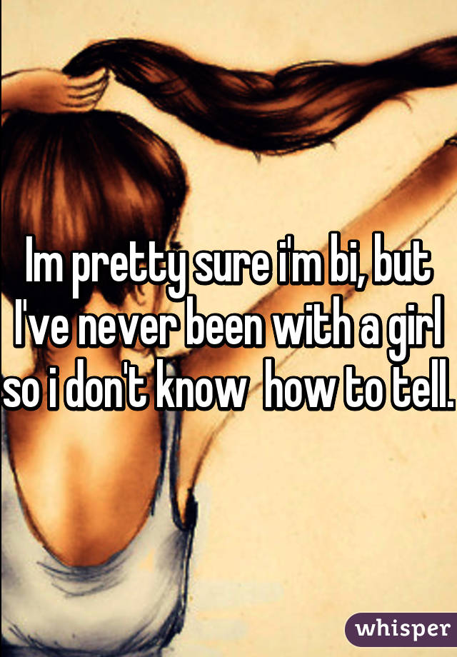 Im pretty sure i'm bi, but I've never been with a girl so i don't know  how to tell.