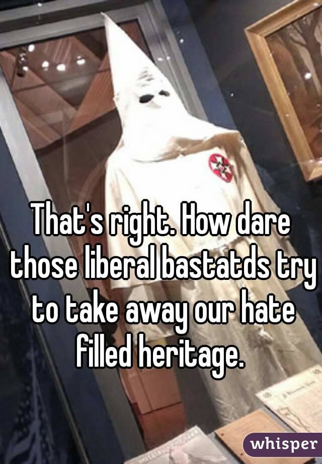 That's right. How dare those liberal bastatds try to take away our hate filled heritage. 