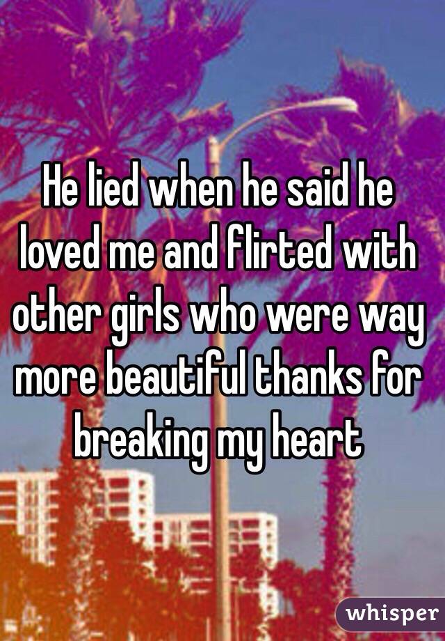 He lied when he said he loved me and flirted with other girls who were way more beautiful thanks for breaking my heart 