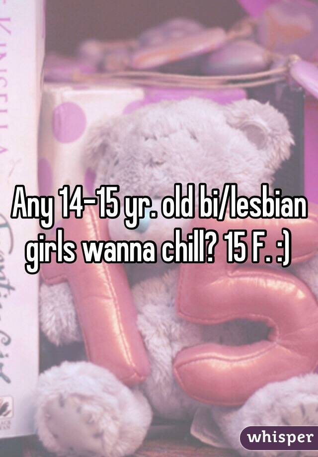 Any 14-15 yr. old bi/lesbian girls wanna chill? 15 F. :)