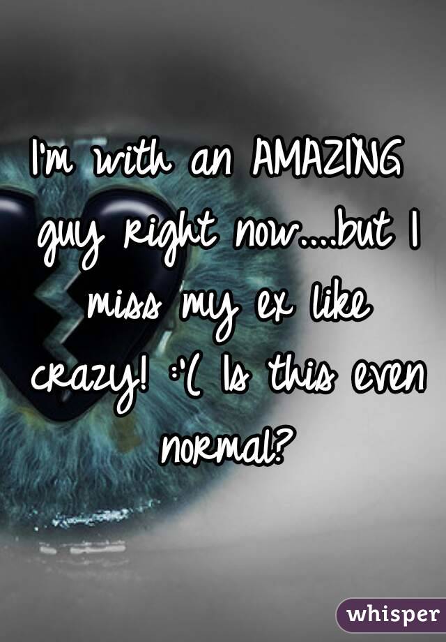 I'm with an AMAZING guy right now....but I miss my ex like crazy! :'( Is this even normal?