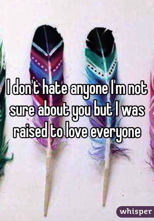 I don't hate anyone I'm not sure about you but I was raised to love everyone 