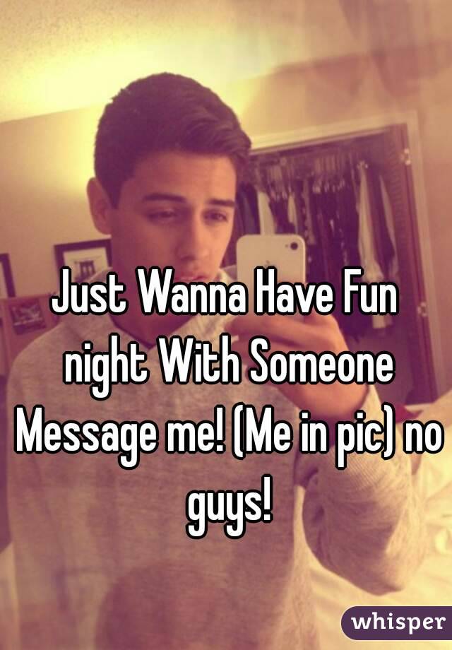 Just Wanna Have Fun night With Someone Message me! (Me in pic) no guys!