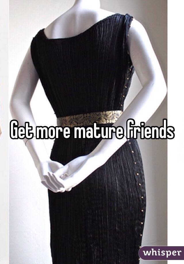 Get more mature friends 