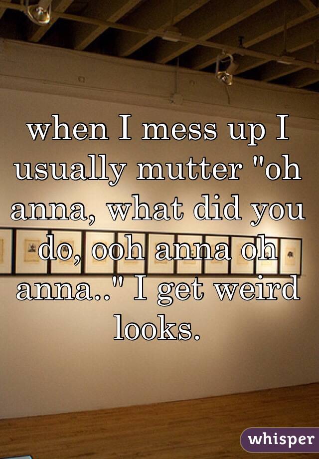 when I mess up I usually mutter "oh anna, what did you do, ooh anna oh anna.." I get weird looks.