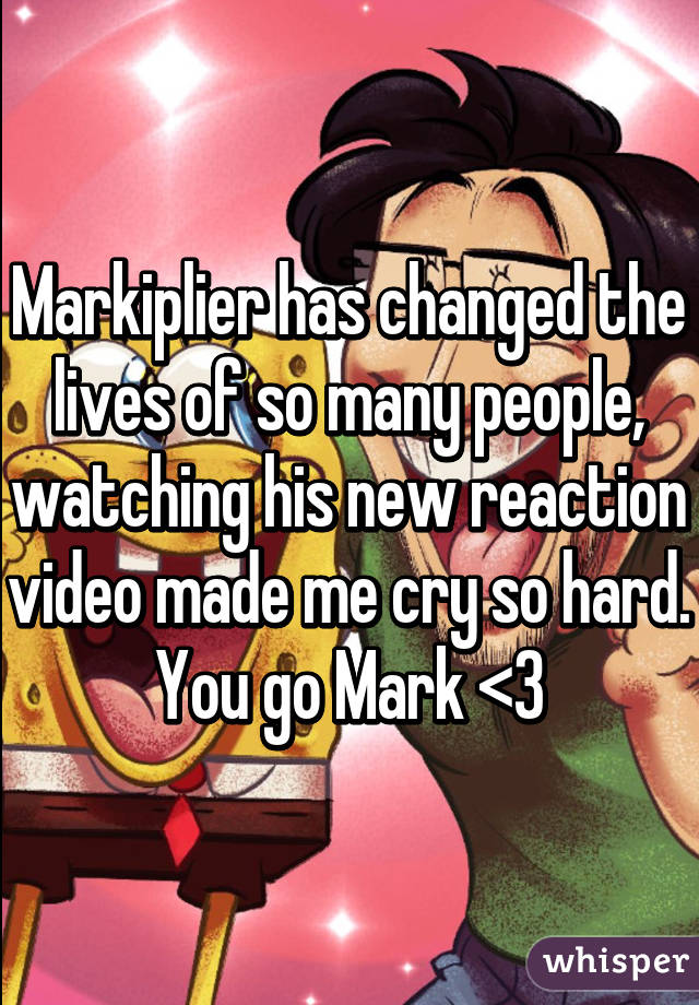 Markiplier has changed the lives of so many people, watching his new reaction video made me cry so hard. You go Mark <3