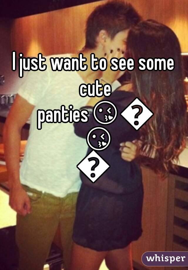 I just want to see some cute panties😘😘😘😘