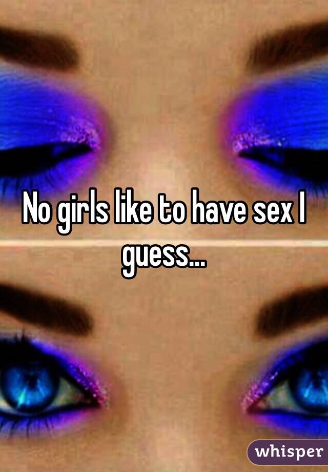 No girls like to have sex I guess...