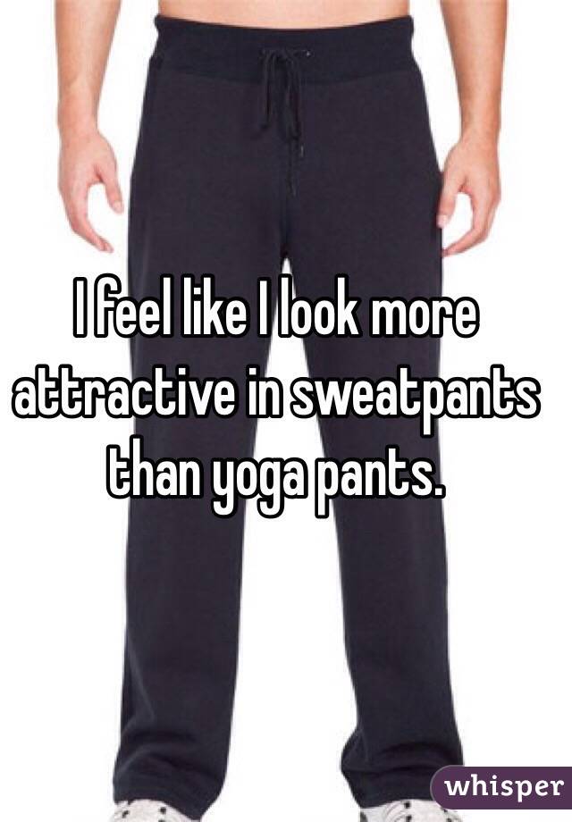 I feel like I look more attractive in sweatpants than yoga pants. 