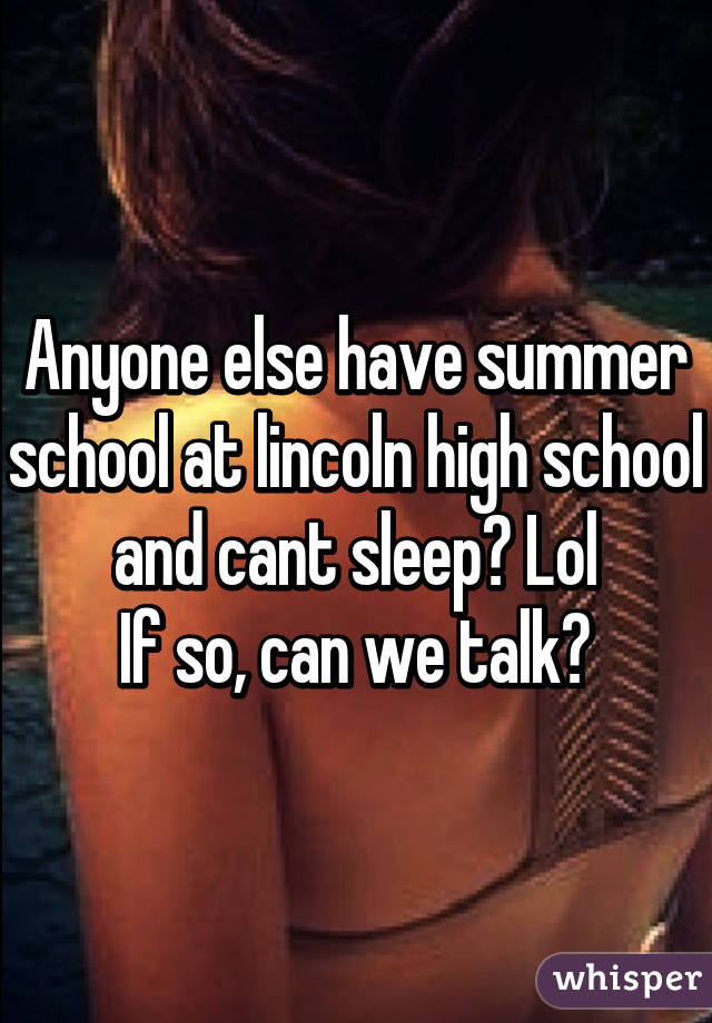 Anyone else have summer school at lincoln high school and cant sleep? Lol
If so, can we talk?