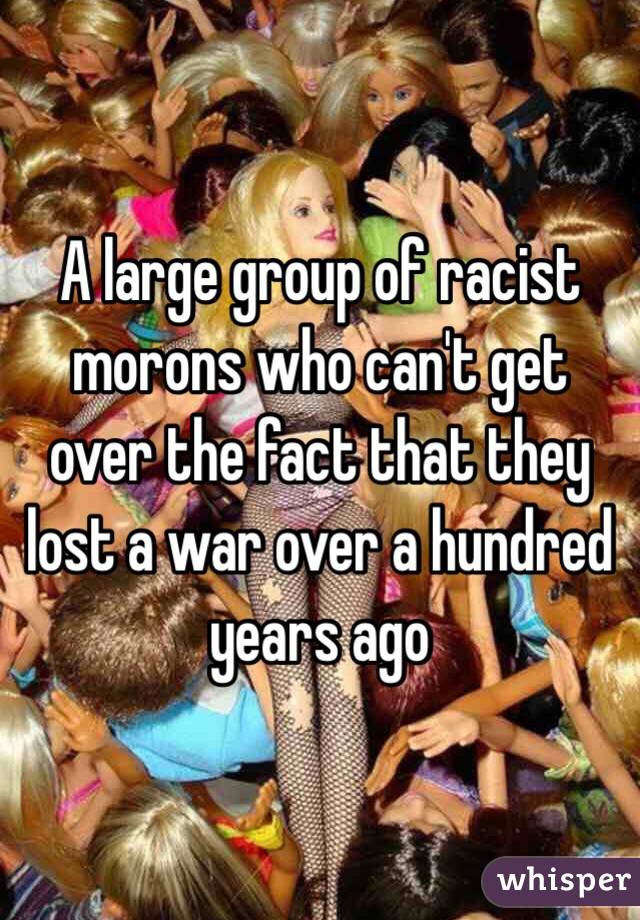 A large group of racist morons who can't get over the fact that they lost a war over a hundred years ago