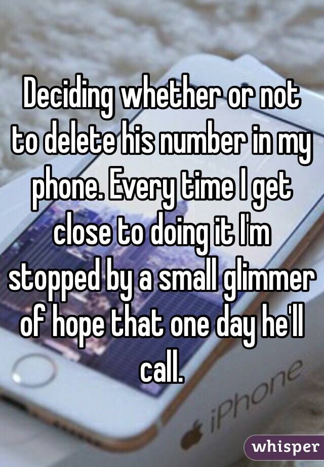 Deciding whether or not to delete his number in my phone. Every time I get close to doing it I'm stopped by a small glimmer of hope that one day he'll call. 