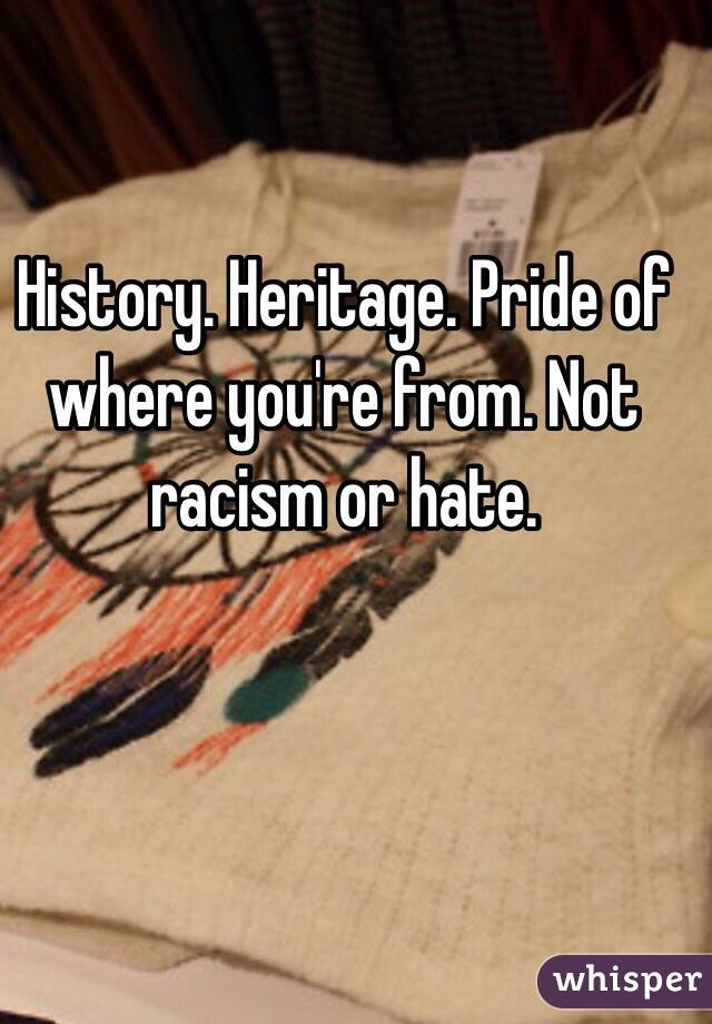 History. Heritage. Pride of where you're from. Not racism or hate. 