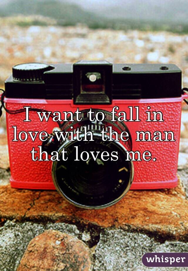 I want to fall in love with the man that loves me.