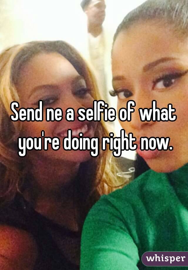 Send ne a selfie of what you're doing right now.