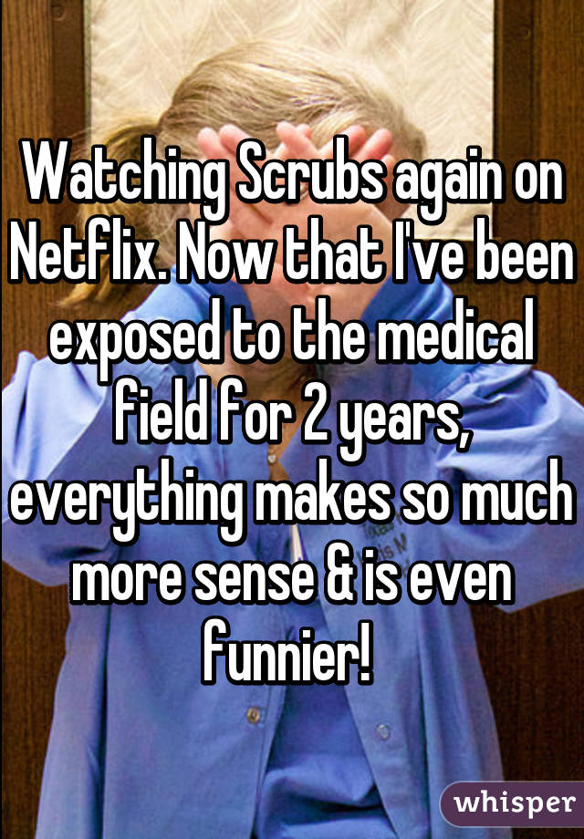 Watching Scrubs again on Netflix. Now that I've been exposed to the medical field for 2 years, everything makes so much more sense & is even funnier! 