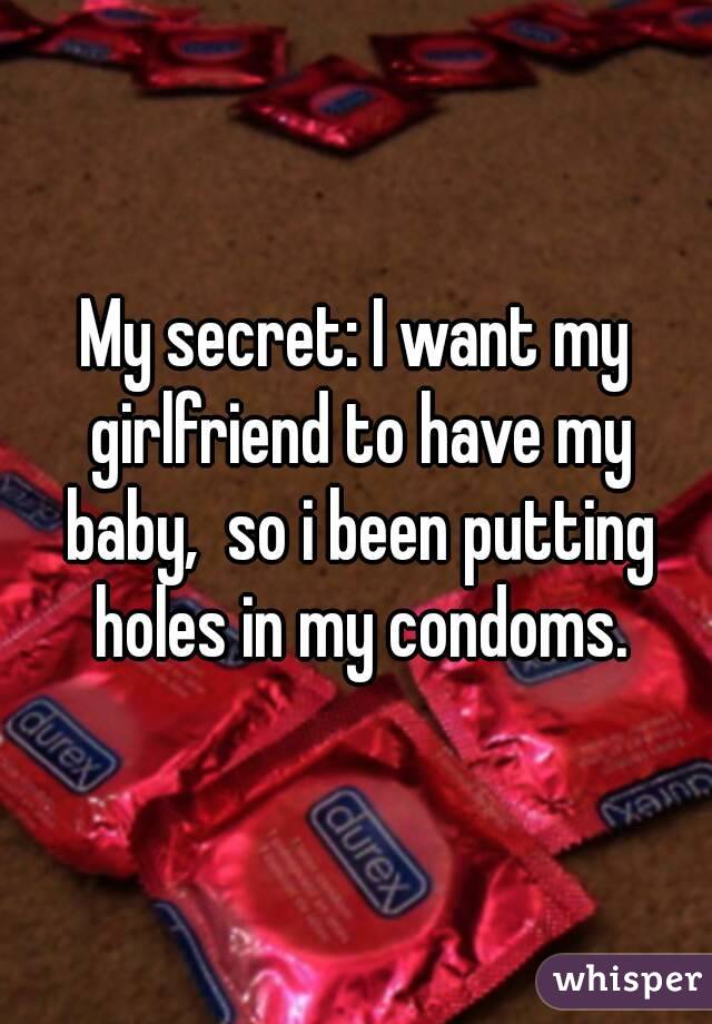 My secret: I want my girlfriend to have my baby,  so i been putting holes in my condoms.