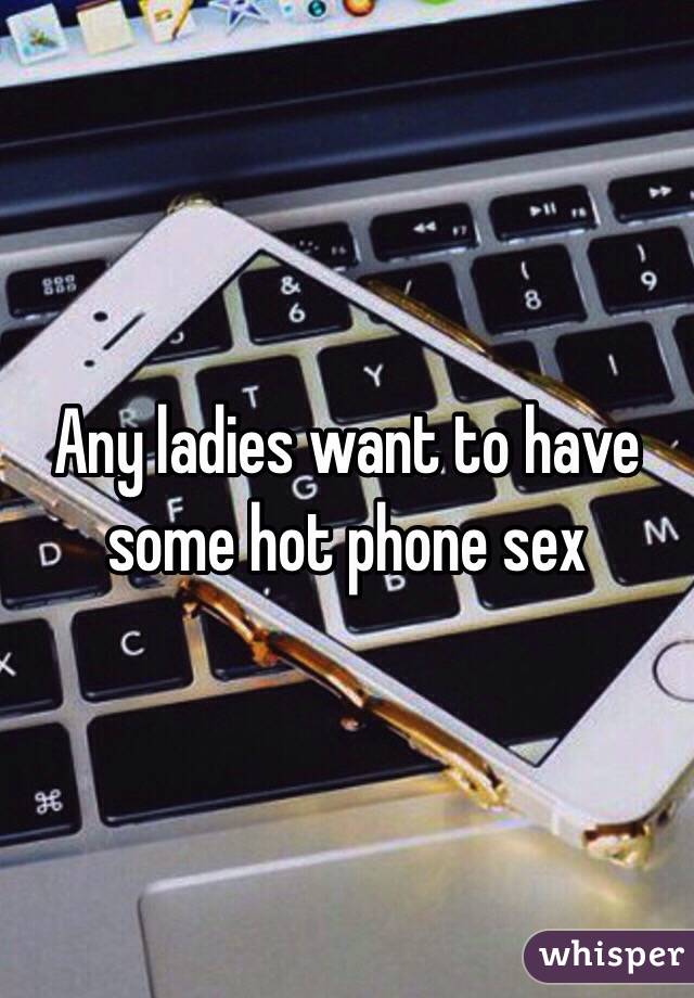 Any ladies want to have some hot phone sex