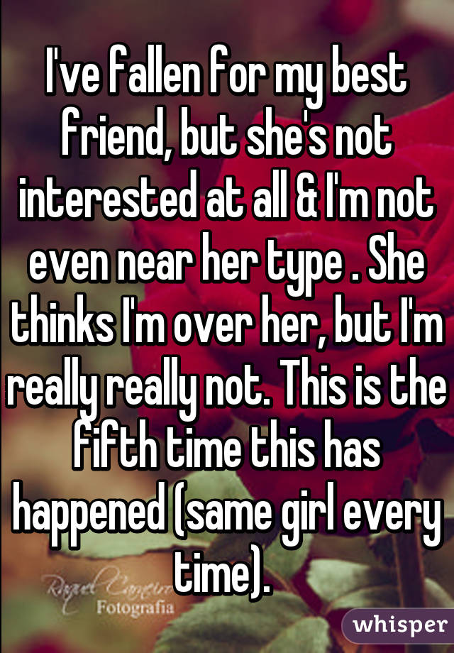 I've fallen for my best friend, but she's not interested at all & I'm not even near her type . She thinks I'm over her, but I'm really really not. This is the fifth time this has happened (same girl every time). 