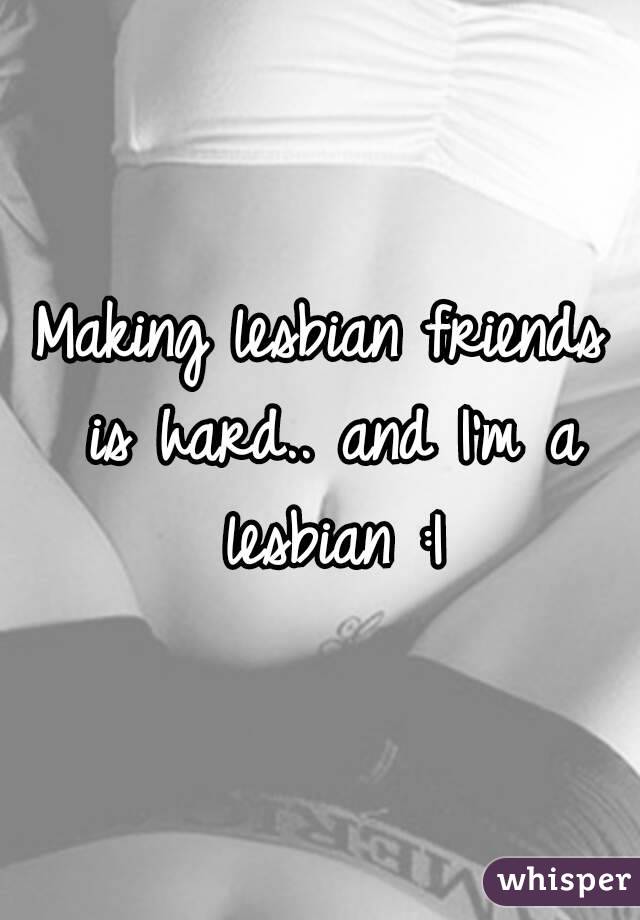 Making lesbian friends is hard.. and I'm a lesbian :|