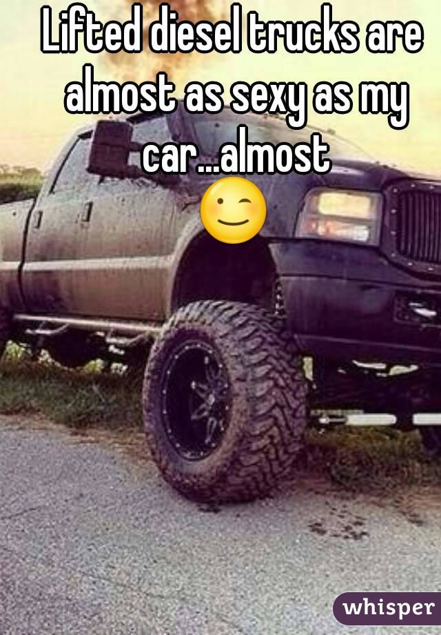 Lifted diesel trucks are almost as sexy as my car...almost
😉