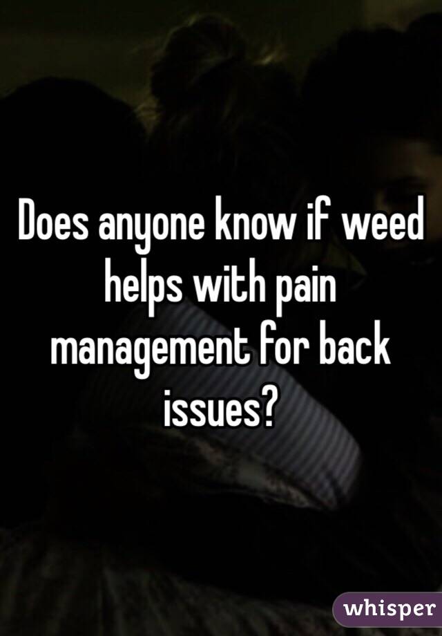 Does anyone know if weed helps with pain management for back issues? 