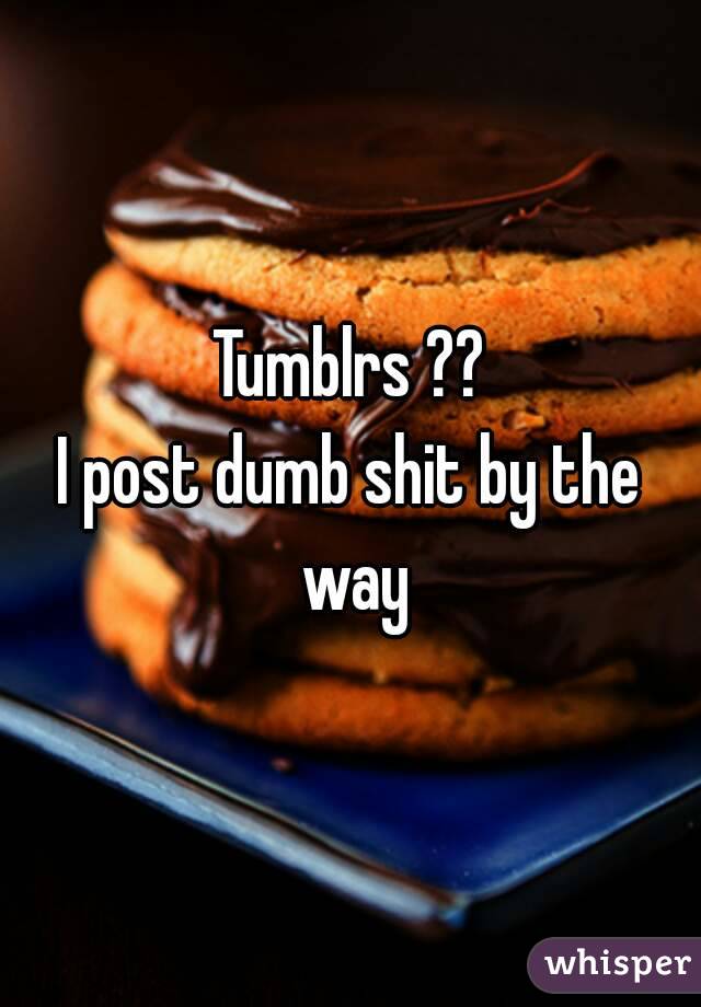 Tumblrs ??
I post dumb shit by the way