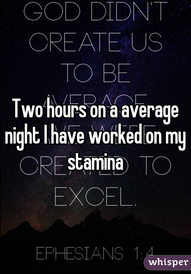 Two hours on a average night I have worked on my stamina