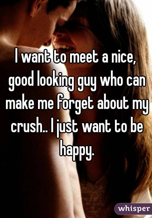 I want to meet a nice, good looking guy who can make me forget about my crush.. I just want to be happy.