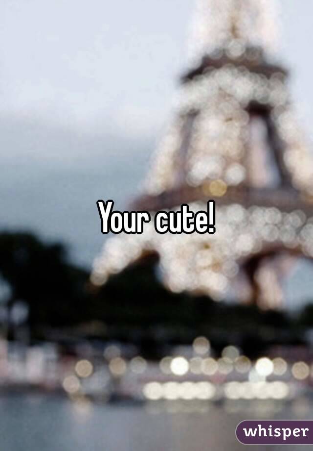 Your cute!