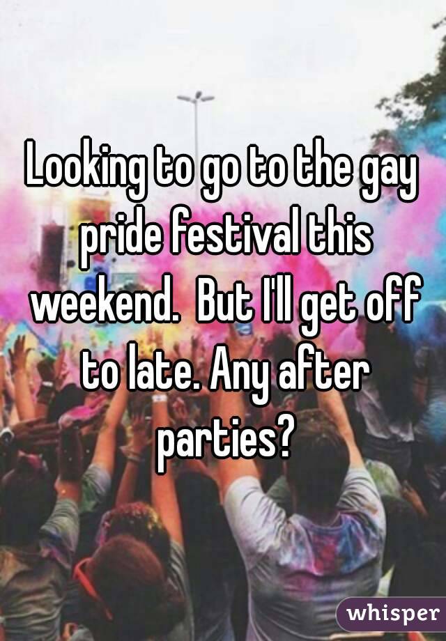 Looking to go to the gay pride festival this weekend.  But I'll get off to late. Any after parties?