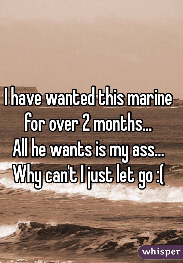 I have wanted this marine for over 2 months...
All he wants is my ass...
Why can't I just let go :( 