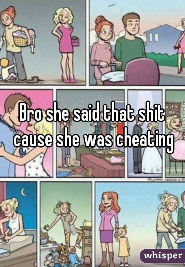 Bro she said that shit cause she was cheating